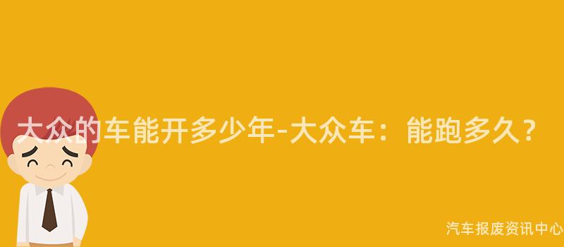 大众的车能开多少年-大众车：能跑多久？