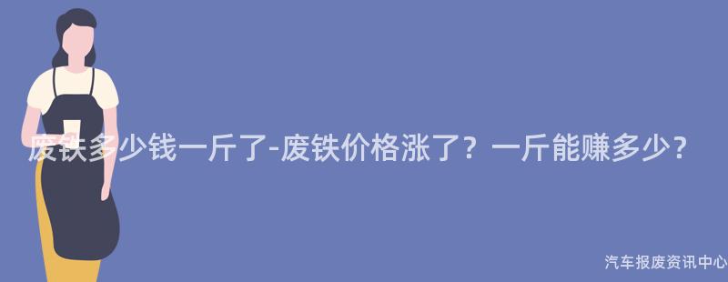 废铁多少钱一斤了-废铁价格涨了？一斤能赚多少？