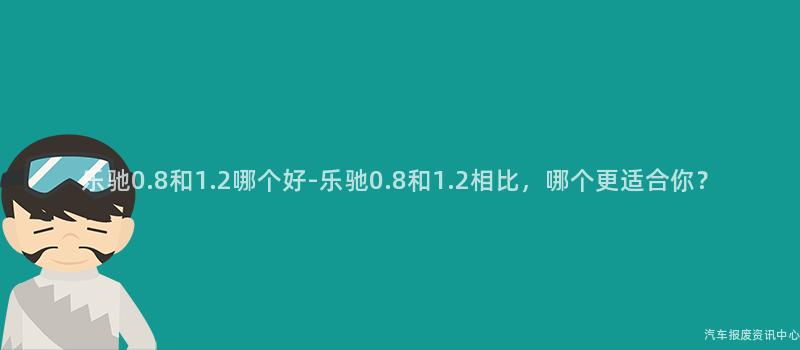 乐驰0.8和1.2哪个好-乐驰0.8和1.2相比，哪个更适合你？