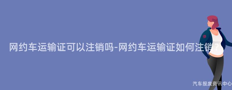 网约车运输证可以注销吗-网约车运输证如何注销？