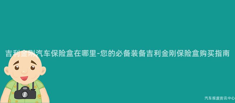 吉利金刚汽车保险盒在哪里-您的必备装备吉利金刚保险盒购买指南