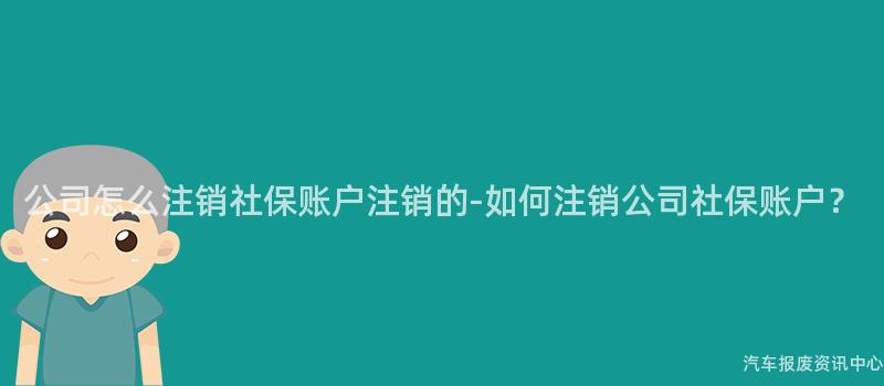 公司怎么注销社保账户注销的-如何注销公司社保账户？