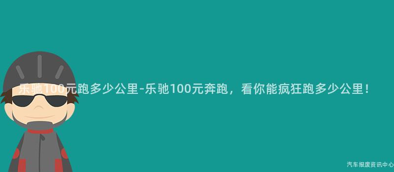 乐驰100元跑多少公里-乐驰100元奔跑，看你能疯狂跑多少公里！