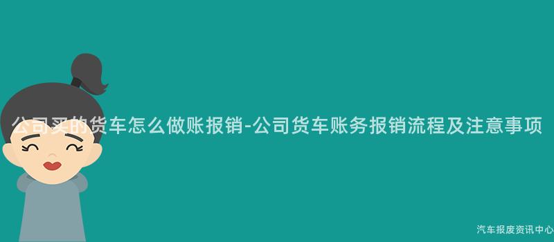 公司买的货车怎么做账报销-公司货车账务报销流程及注意事项