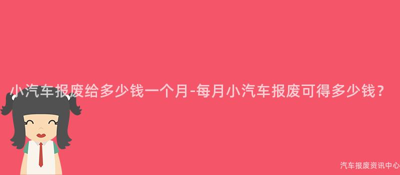 小汽车报废给多少钱一个月-每月小汽车报废可得多少钱？
