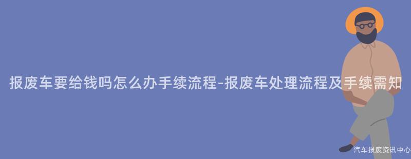 报废车要给钱吗怎么办手续流程-报废车处理流程及手续需知