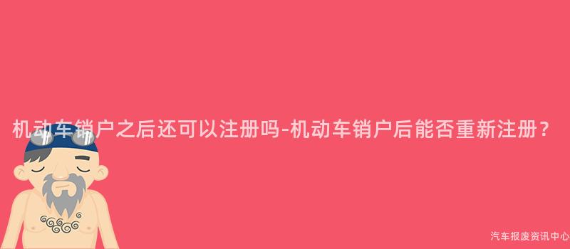 机动车销户之后还可以注册吗-机动车销户后能否重新注册？