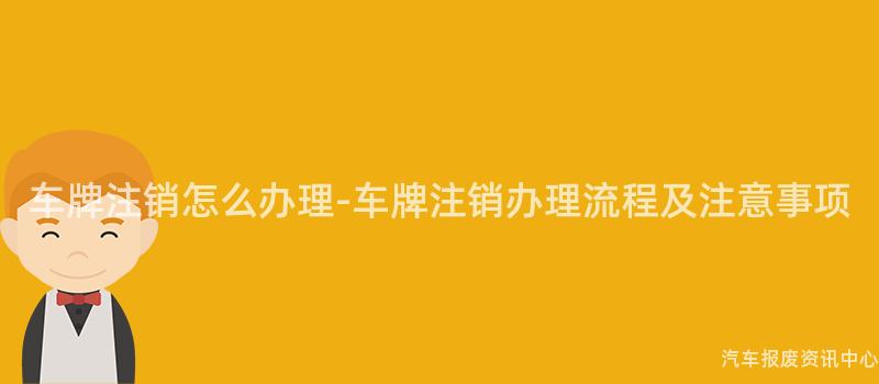 车牌注销怎么办理-车牌注销办理流程及注意事项