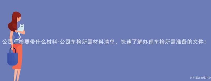 公司车检要带什么材料-公司车检所需材料清单，快速了解办理车检所需准备的文件！
