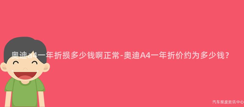 奥迪a4一年折损多少钱啊正常-奥迪A4一年折价约为多少钱？