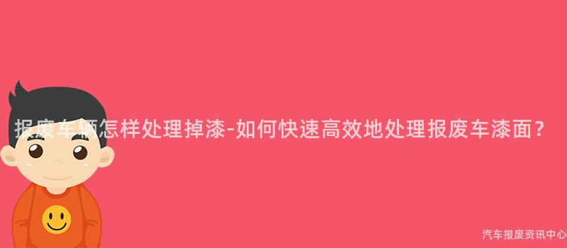 报废车辆怎样处理掉漆-如何快速高效地处理报废车漆面？