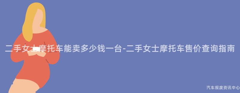 二手女士摩托车能卖多少钱一台-二手女士摩托车售价查询指南