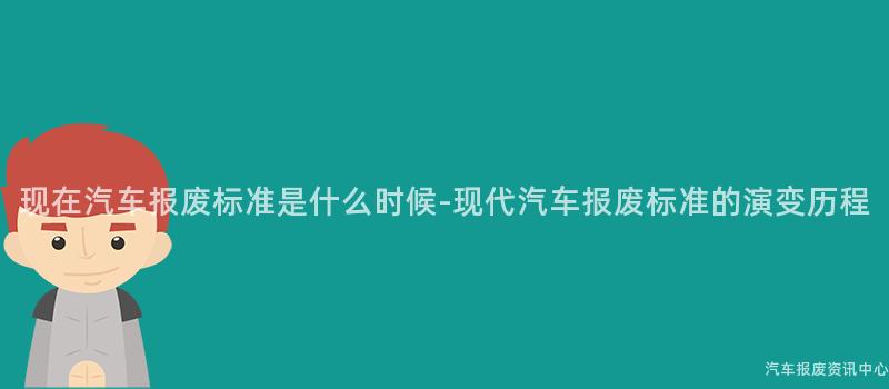 现在汽车报废标准是什么时候-现代汽车报废标准的演变历程