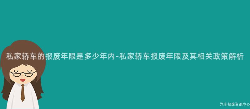 私家轿车的报废年限是多少年内-私家轿车报废年限及其相关政策解析