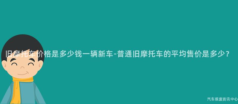 旧摩托车价格是多少钱一辆新车-普通旧摩托车的平均售价是多少？