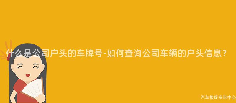 什么是公司户头的车牌号-如何查询公司车辆的户头信息？