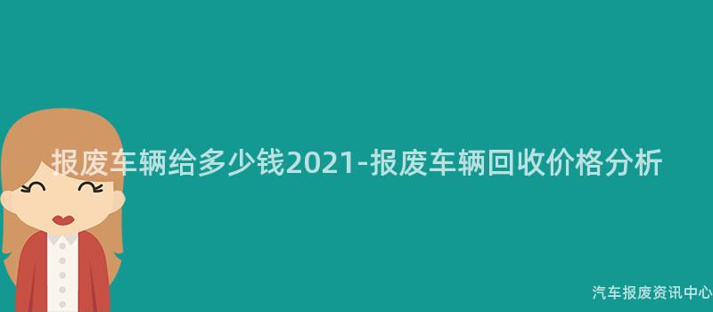 报废车辆给多少钱2021-报废车辆回收价格分析