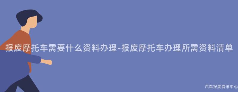 报废摩托车需要什么资料办理-报废摩托车办理所需资料清单