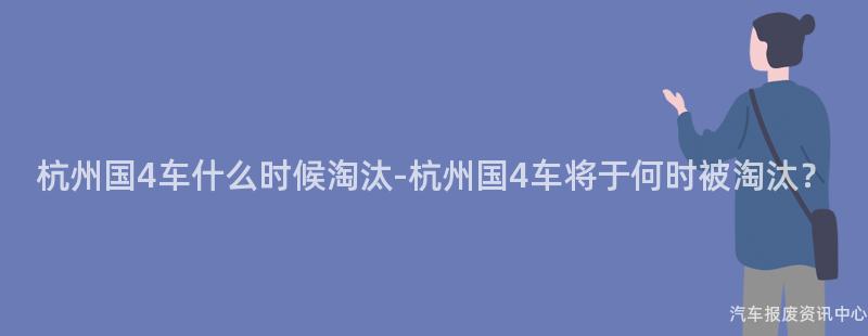 杭州国4车什么时候淘汰-杭州国4车将于何时被淘汰？