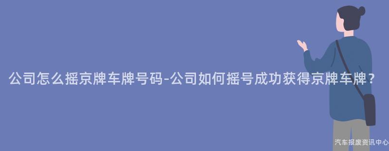 公司怎么摇京牌车牌号码-公司如何摇号成功获得京牌车牌？