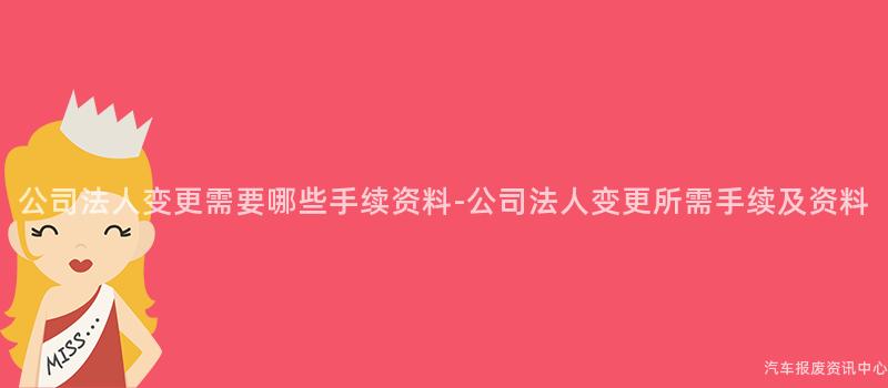 公司法人变更需要哪些手续资料-公司法人变更所需手续及资料