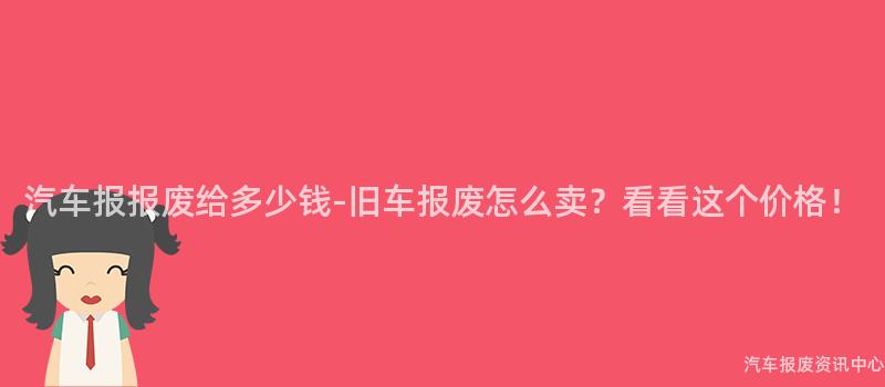 汽车报报废给多少钱-旧车报废怎么卖？看看这个价格！
