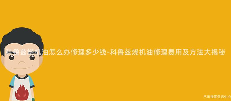 科鲁兹烧机油怎么办修理多少钱-科鲁兹烧机油修理费用及方法大揭秘
