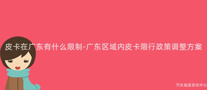 皮卡在广东有什么限制-广东区域内皮卡限行政策调整方案