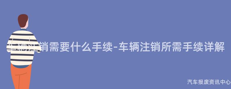 车辆注销需要什么手续-车辆注销所需手续详解