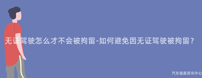 无证驾驶怎么才不会被拘留-如何避免因无证驾驶被拘留？