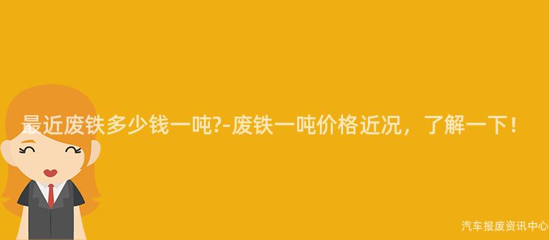 最近废铁多少钱一吨?-废铁一吨价格近况，了解一下！