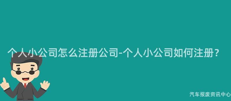 个人小公司怎么注册公司-个人小公司如何注册？