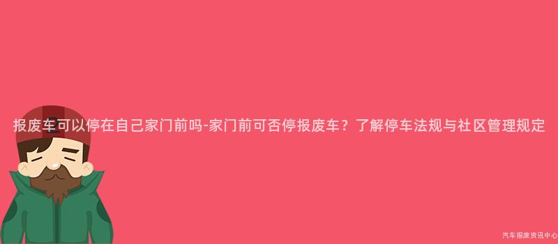 报废车可以停在自己家门前吗-家门前可否停报废车？了解停车法规与社区管理规定