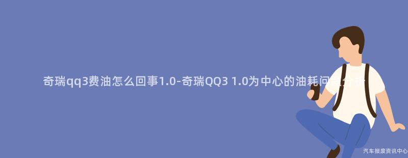 奇瑞qq3费油怎么回事1.0-奇瑞QQ3 1.0为中心的油耗问题分析