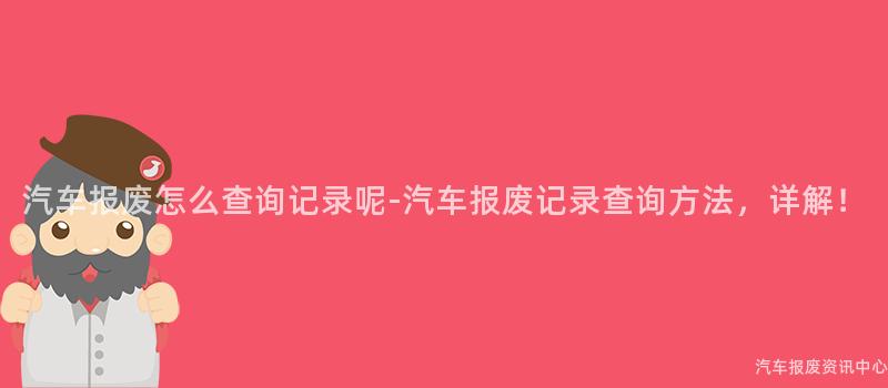 汽车报废怎么查询记录呢-汽车报废记录查询方法，详解！