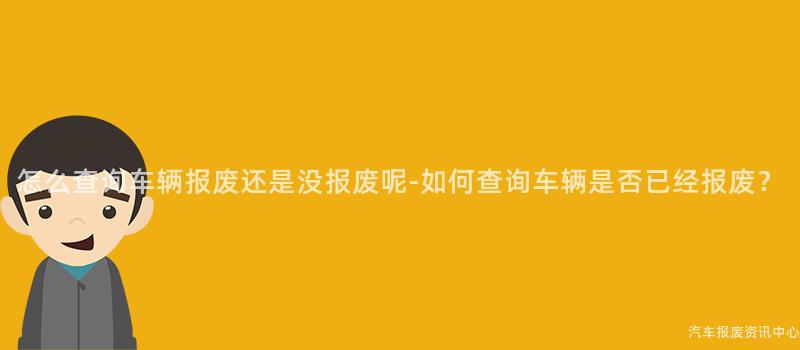 怎么查询车辆报废还是没报废呢-如何查询车辆是否已经报废？