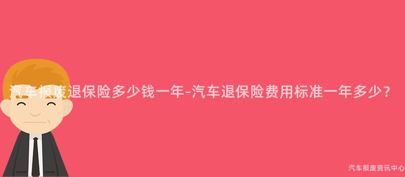 汽车报废退保险多少钱一年-汽车退保险费用标准一年多少？