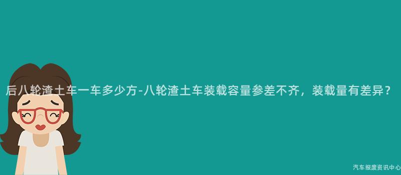 后八轮渣土车一车多少方-八轮渣土车装载容量参差不齐，装载量有差异？