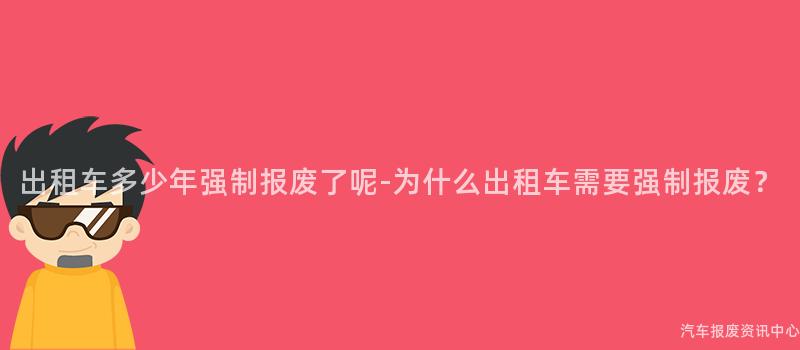 出租车多少年强制报废了呢-为什么出租车需要强制报废？