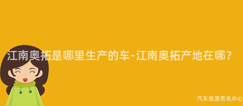 江南奥拓是哪里生产的车-江南奥拓产地在哪？