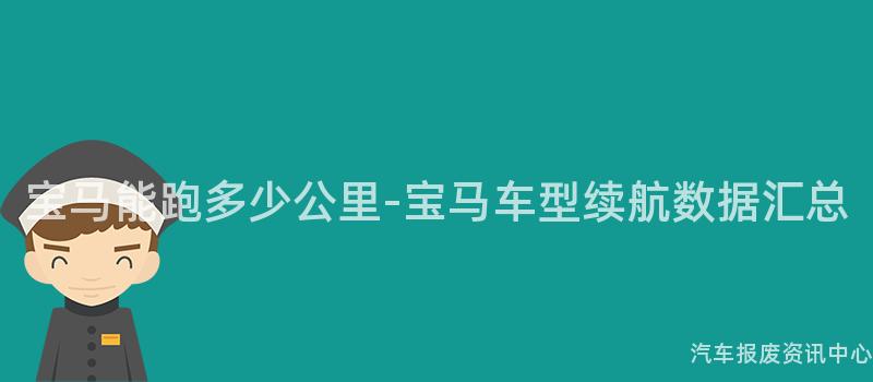 宝马能跑多少公里-宝马车型续航数据汇总