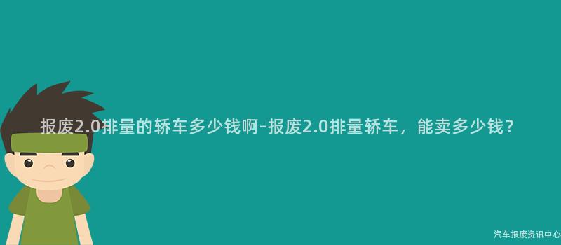 报废2.0排量的轿车多少钱啊-报废2.0排量轿车，能卖多少钱？