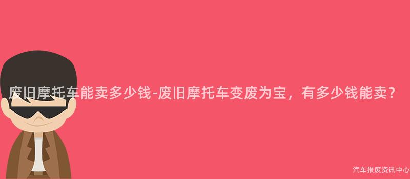 废旧摩托车能卖多少钱-废旧摩托车变废为宝，有多少钱能卖？