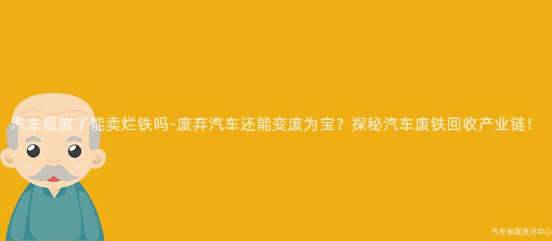 汽车报废了能卖烂铁吗-废弃汽车还能变废为宝？探秘汽车废铁回收产业链！