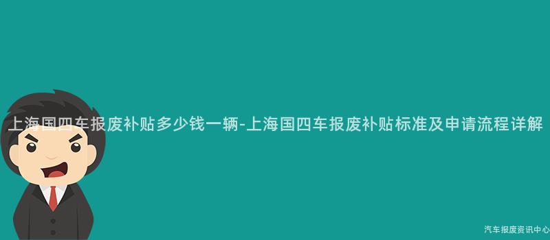 上海国四车报废补贴多少钱一辆-上海国四车报废补贴标准及申请流程详解