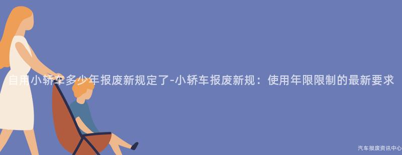 自用小轿车多少年报废新规定了-小轿车报废新规：使用年限限制的最新要求