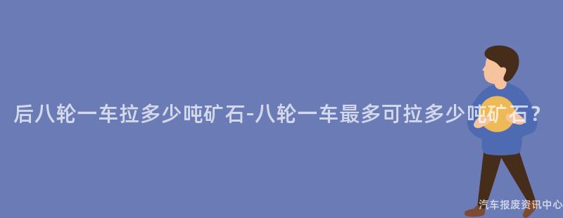 后八轮一车拉多少吨矿石-八轮一车最多可拉多少吨矿石？