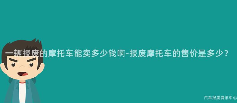 一辆报废的摩托车能卖多少钱啊-报废摩托车的售价是多少？
