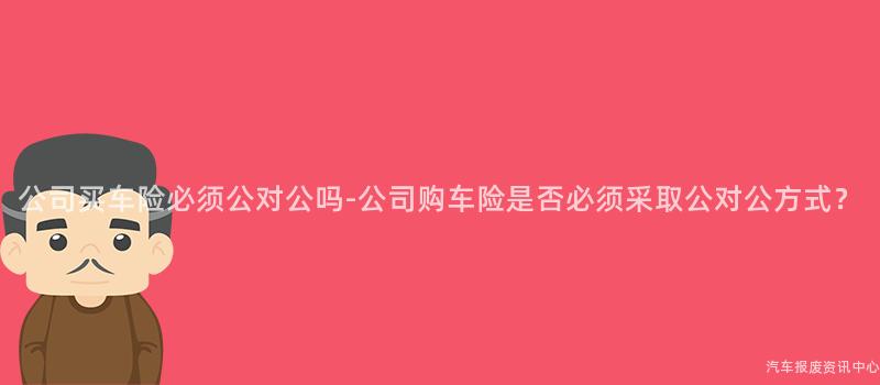 公司买车险必须公对公吗-公司购车险是否必须采取公对公方式？
