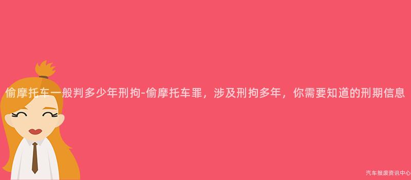 偷摩托车一般判多少年刑拘-偷摩托车罪，涉及刑拘多年，你需要知道的刑期信息